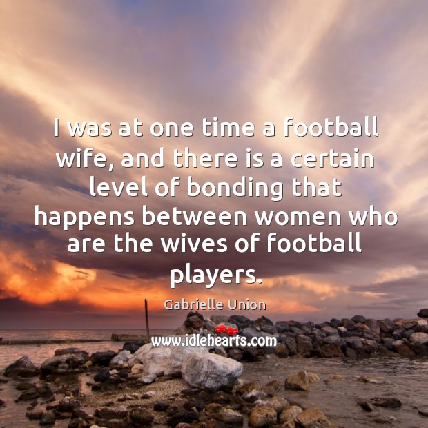 I was at one time a football wife, and there is a certain level of bonding that happens Gabrielle Union Picture Quote