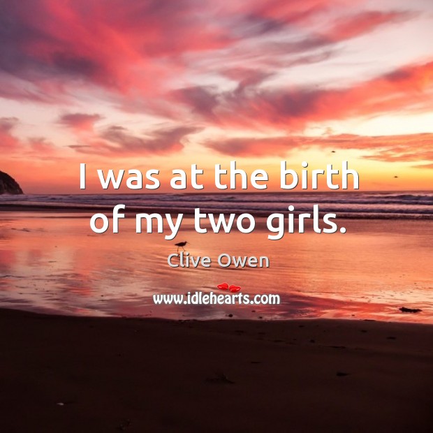 I was at the birth of my two girls. Image