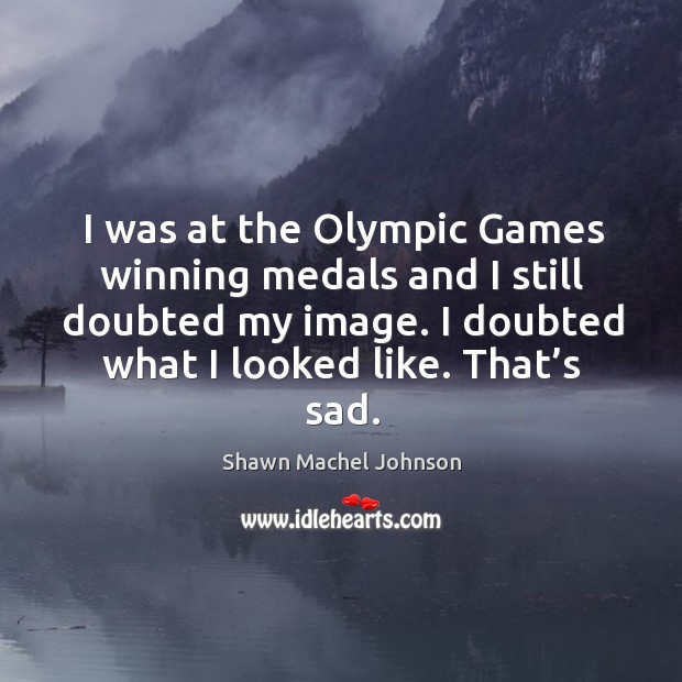 I was at the olympic games winning medals and I still doubted my image. Shawn Machel Johnson Picture Quote
