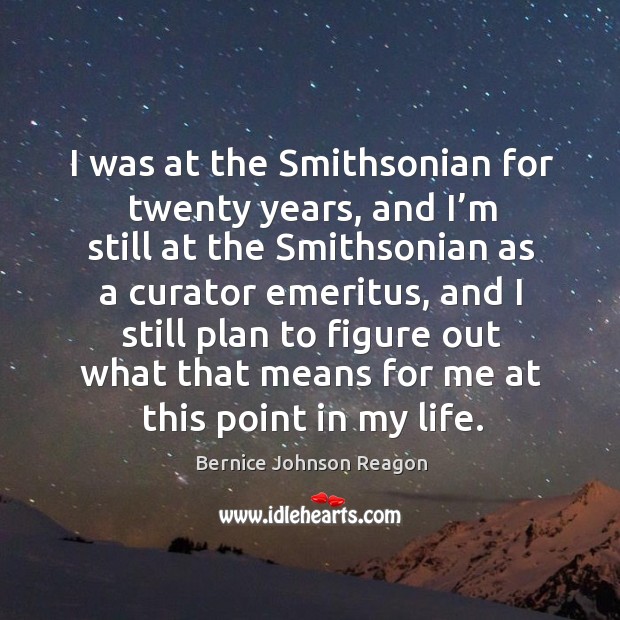 I was at the smithsonian for twenty years, and I’m still at the smithsonian as a curator emeritus Bernice Johnson Reagon Picture Quote