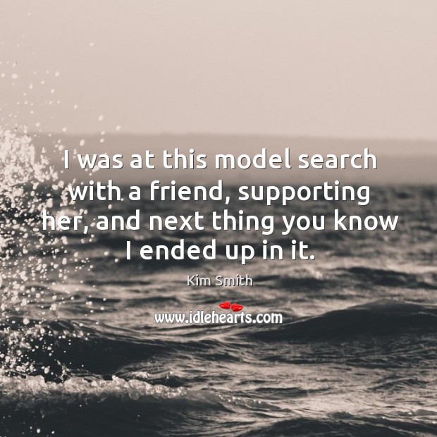 I was at this model search with a friend, supporting her, and next thing you know I ended up in it. Kim Smith Picture Quote