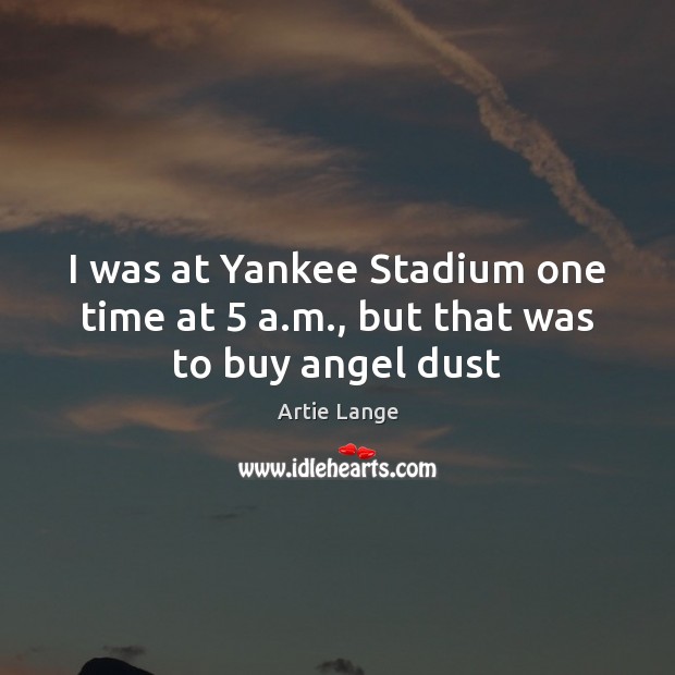 I was at Yankee Stadium one time at 5 a.m., but that was to buy angel dust Artie Lange Picture Quote
