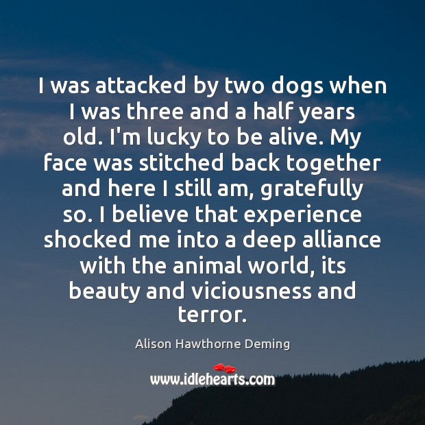I was attacked by two dogs when I was three and a Alison Hawthorne Deming Picture Quote