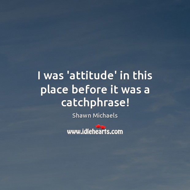 I was ‘attitude’ in this place before it was a catchphrase! Shawn Michaels Picture Quote