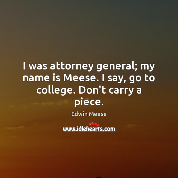 I was attorney general; my name is Meese. I say, go to college. Don’t carry a piece. Edwin Meese Picture Quote