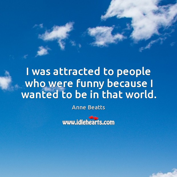 I was attracted to people who were funny because I wanted to be in that world. Anne Beatts Picture Quote