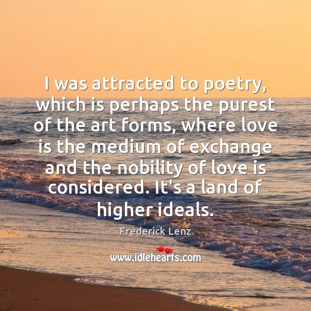 I was attracted to poetry, which is perhaps the purest of the Image