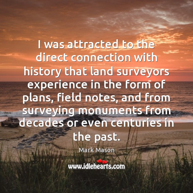 I was attracted to the direct connection with history that land surveyors Mark Mason Picture Quote