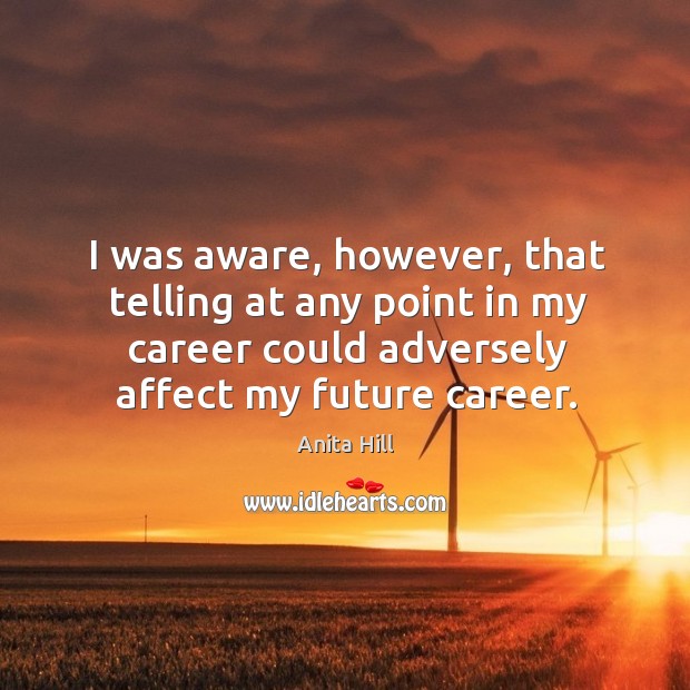 I was aware, however, that telling at any point in my career could adversely affect my future career. Anita Hill Picture Quote