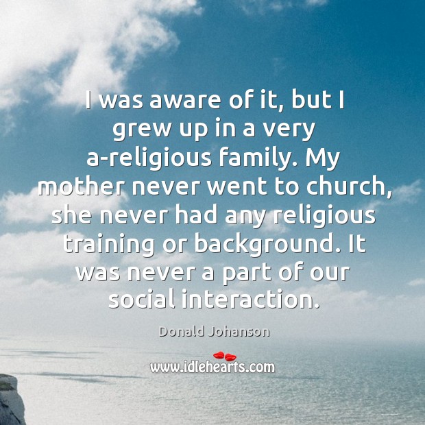 I was aware of it, but I grew up in a very a-religious family. Donald Johanson Picture Quote