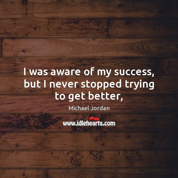 I was aware of my success, but I never stopped trying to get better, Michael Jordan Picture Quote