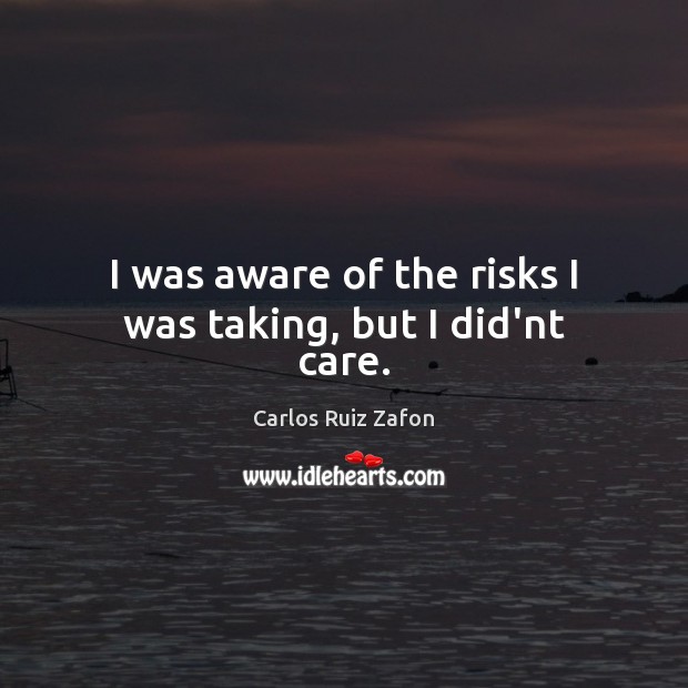 I was aware of the risks I was taking, but I did’nt care. Carlos Ruiz Zafon Picture Quote