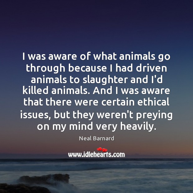 I was aware of what animals go through because I had driven Neal Barnard Picture Quote