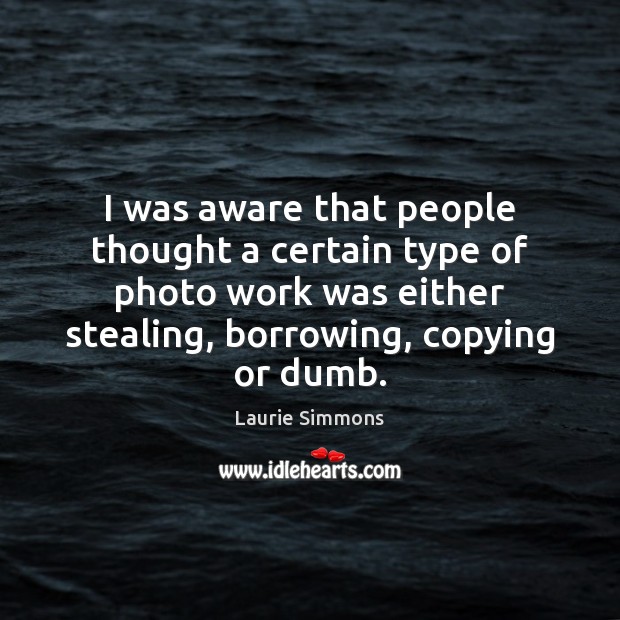 I was aware that people thought a certain type of photo work Laurie Simmons Picture Quote