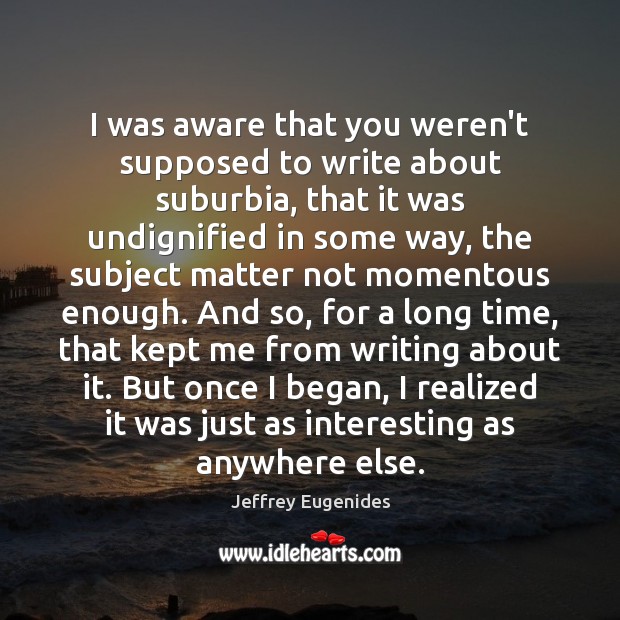 I was aware that you weren’t supposed to write about suburbia, that Jeffrey Eugenides Picture Quote