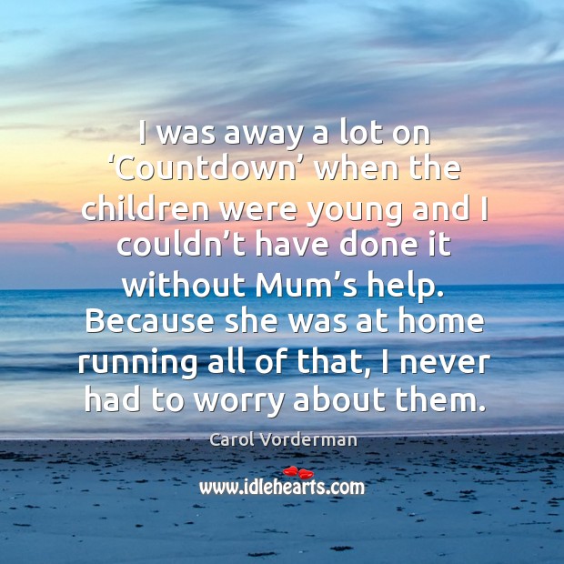 I was away a lot on ‘countdown’ when the children were young and I couldn’t have done it without mum’s help. Image