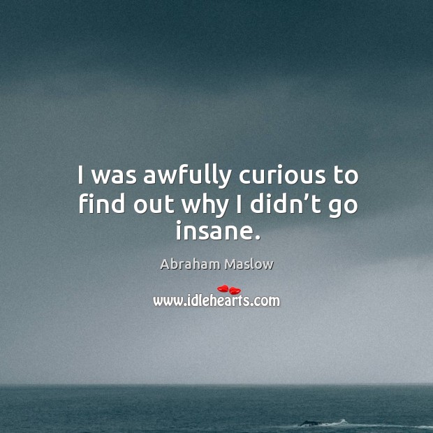 I was awfully curious to find out why I didn’t go insane. Abraham Maslow Picture Quote