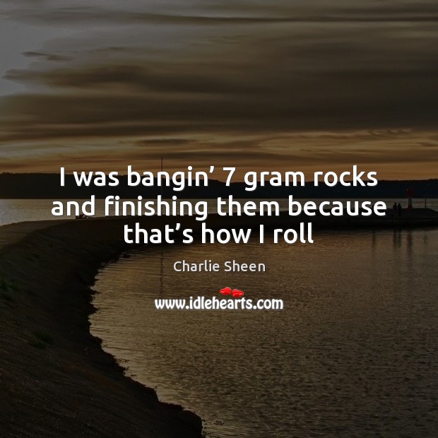 I was bangin’ 7 gram rocks and finishing them because that’s how I roll Charlie Sheen Picture Quote