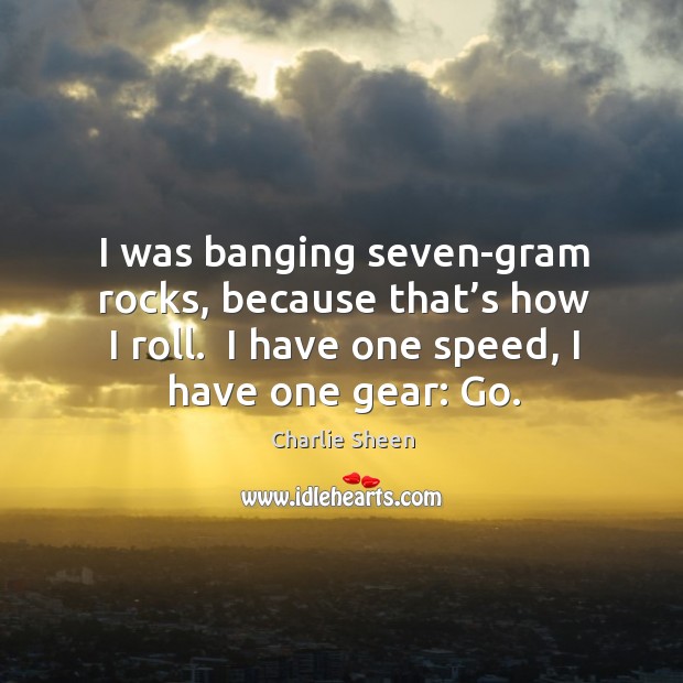 I was banging seven-gram rocks, because that’s how I roll.  I Charlie Sheen Picture Quote