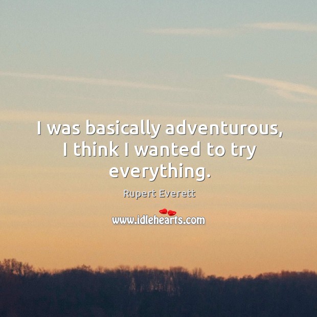 I was basically adventurous, I think I wanted to try everything. Rupert Everett Picture Quote