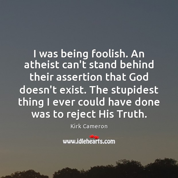 I was being foolish. An atheist can’t stand behind their assertion that Kirk Cameron Picture Quote