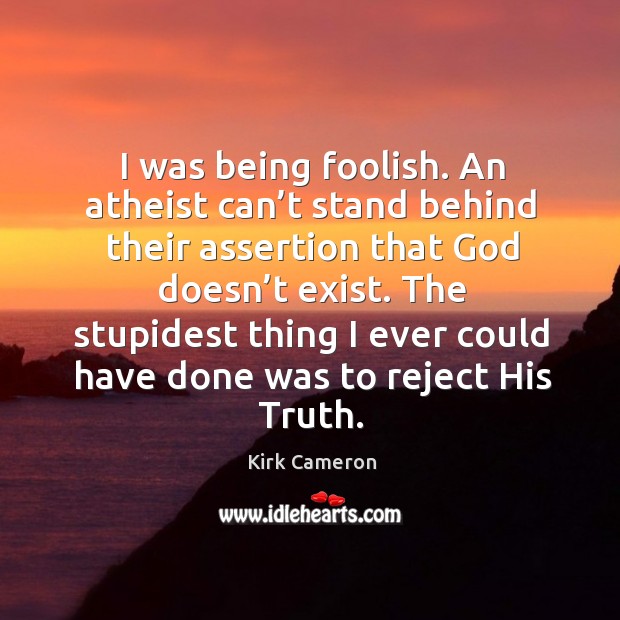 I was being foolish. An atheist can’t stand behind their assertion that God doesn’t exist. Image