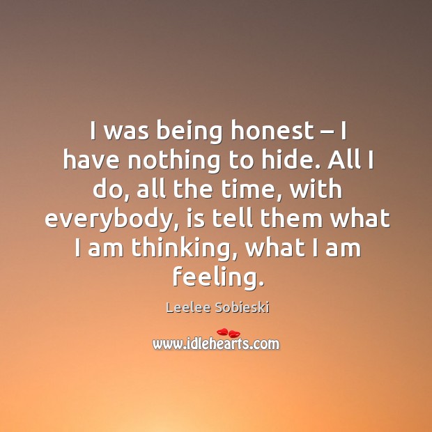 I was being honest – I have nothing to hide. All I do, all the time, with everybody Leelee Sobieski Picture Quote