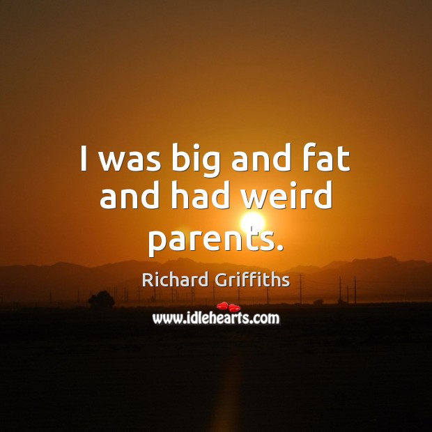 I was big and fat and had weird parents. Richard Griffiths Picture Quote
