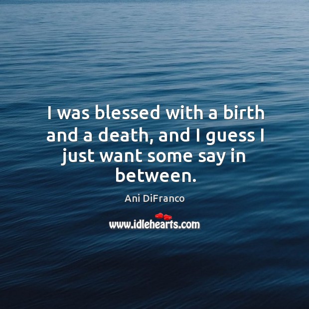 I was blessed with a birth and a death, and I guess I just want some say in between. Image