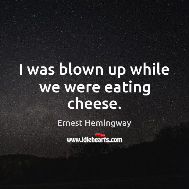 I was blown up while we were eating cheese. Ernest Hemingway Picture Quote