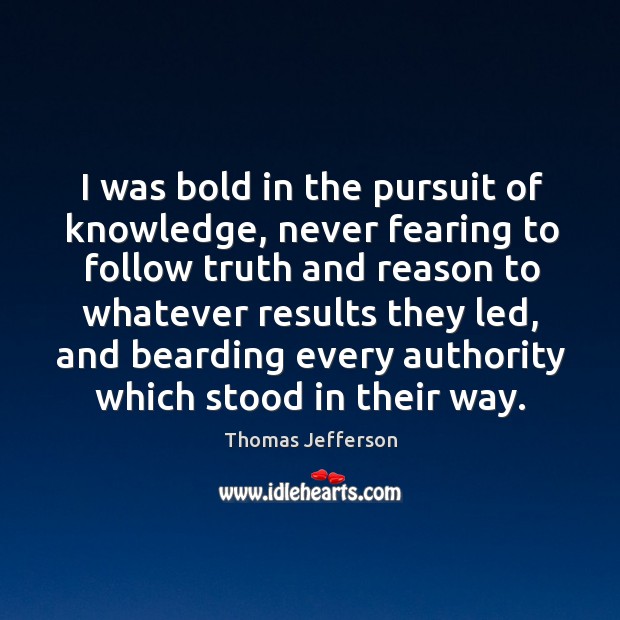 I was bold in the pursuit of knowledge, never fearing to follow truth and reason to Image