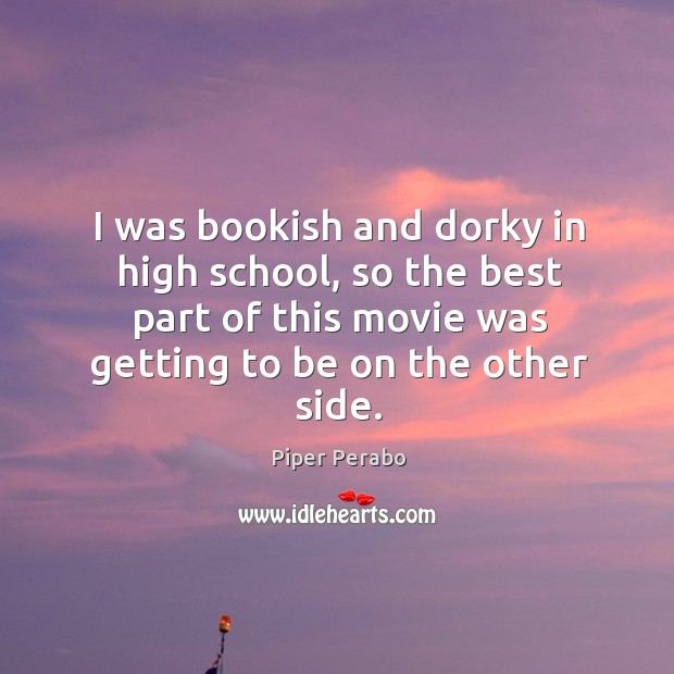 I was bookish and dorky in high school, so the best part of this movie was getting to be on the other side. Image