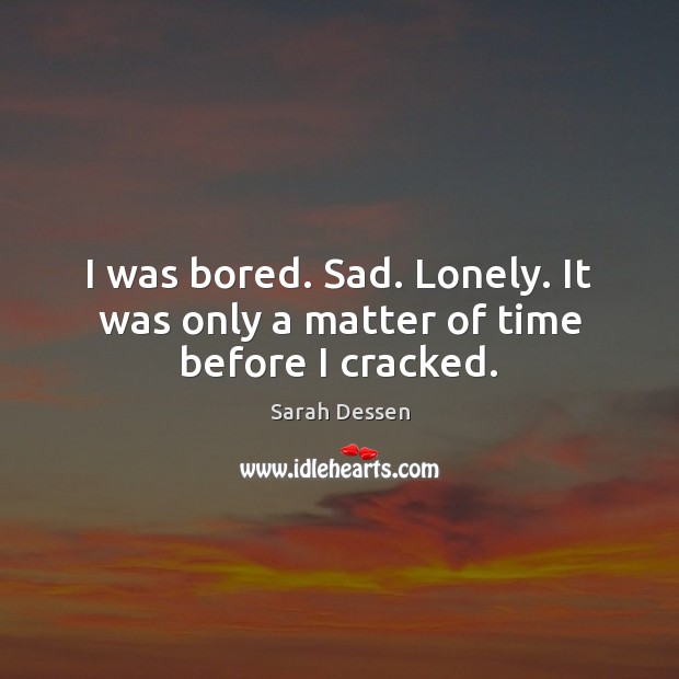 I was bored. Sad. Lonely. It was only a matter of time before I cracked. Sarah Dessen Picture Quote