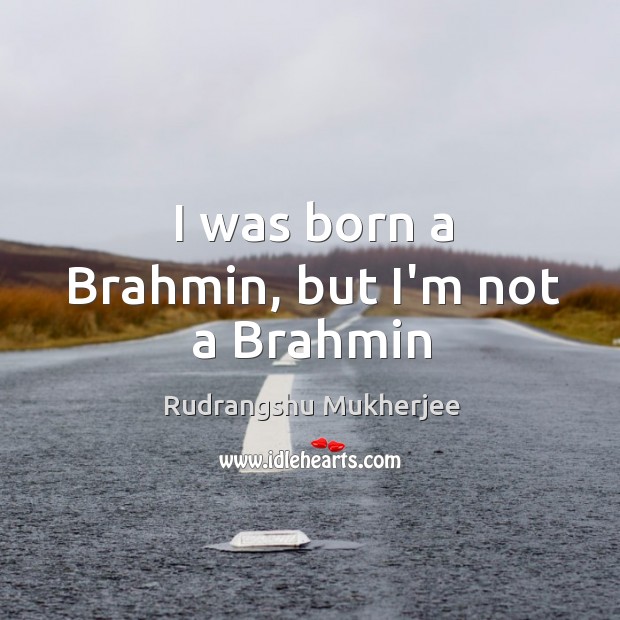 I was born a Brahmin, but I’m not a Brahmin Rudrangshu Mukherjee Picture Quote
