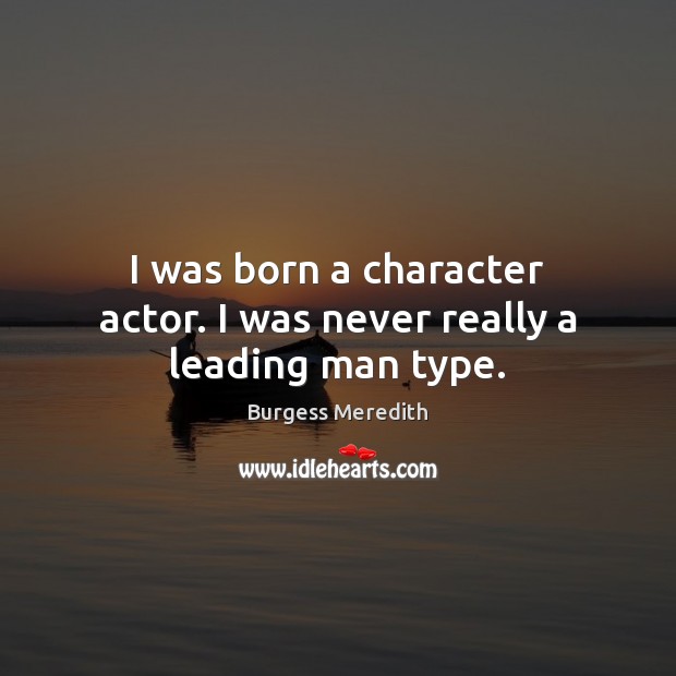 I was born a character actor. I was never really a leading man type. Burgess Meredith Picture Quote