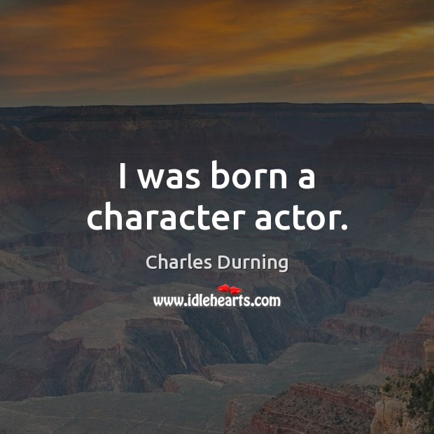 I was born a character actor. Charles Durning Picture Quote