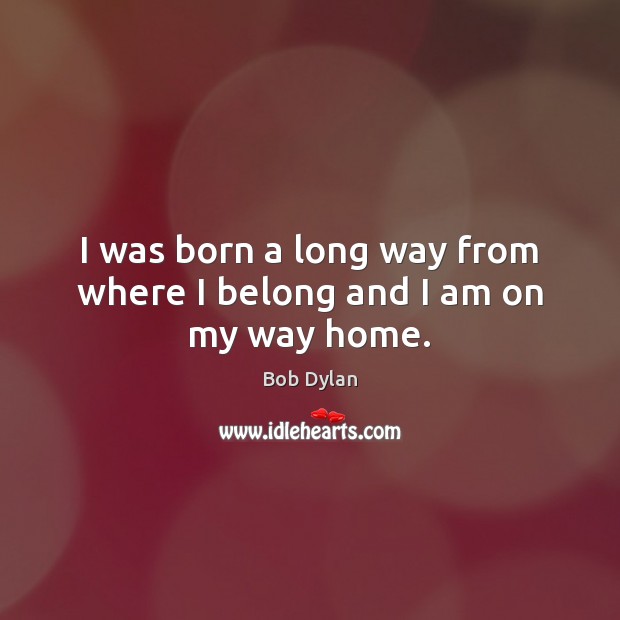 I was born a long way from where I belong and I am on my way home. Bob Dylan Picture Quote