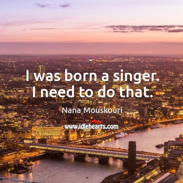 I was born a singer. I need to do that. Nana Mouskouri Picture Quote