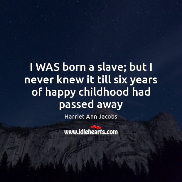 I WAS born a slave; but I never knew it till six years of happy childhood had passed away Harriet Ann Jacobs Picture Quote