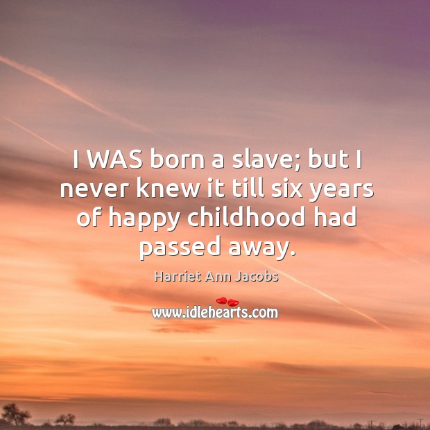 I was born a slave; but I never knew it till six years of happy childhood had passed away. Harriet Ann Jacobs Picture Quote