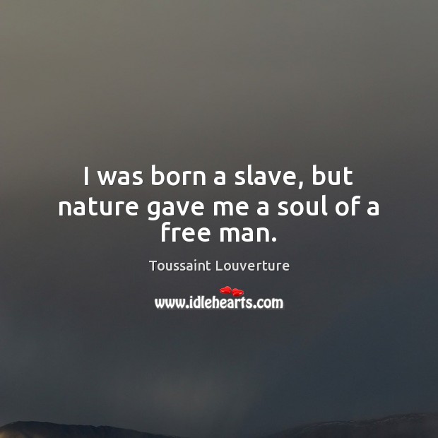 I was born a slave, but nature gave me a soul of a free man. Toussaint Louverture Picture Quote