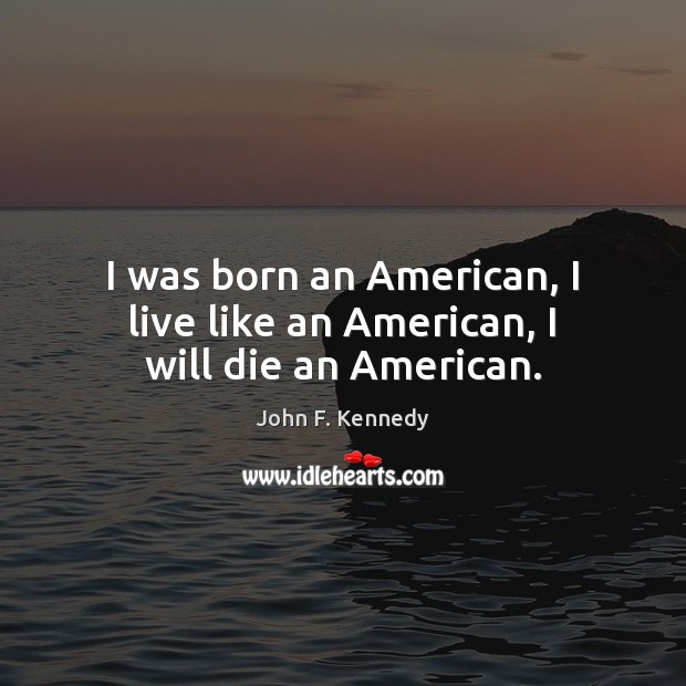 I was born an American, I live like an American, I will die an American. John F. Kennedy Picture Quote