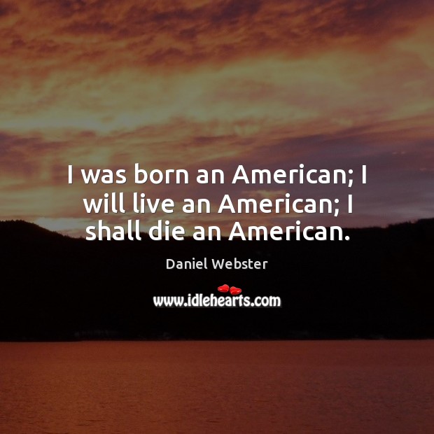 I was born an American; I will live an American; I shall die an American. Image