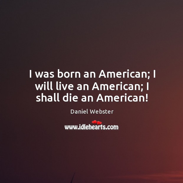 I was born an american; I will live an american; I shall die an american! Daniel Webster Picture Quote