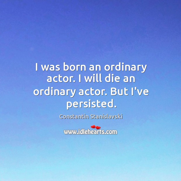 I was born an ordinary actor. I will die an ordinary actor. But I’ve persisted. Image