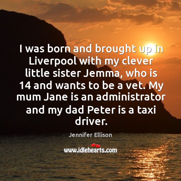 I was born and brought up in liverpool with my clever little sister jemma, who is 14 and Jennifer Ellison Picture Quote