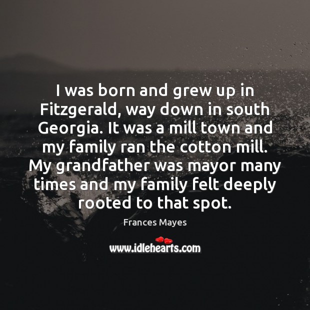 I was born and grew up in Fitzgerald, way down in south Frances Mayes Picture Quote