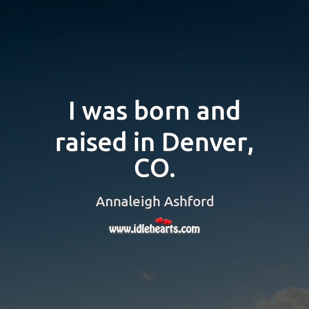 I was born and raised in Denver, CO. Annaleigh Ashford Picture Quote