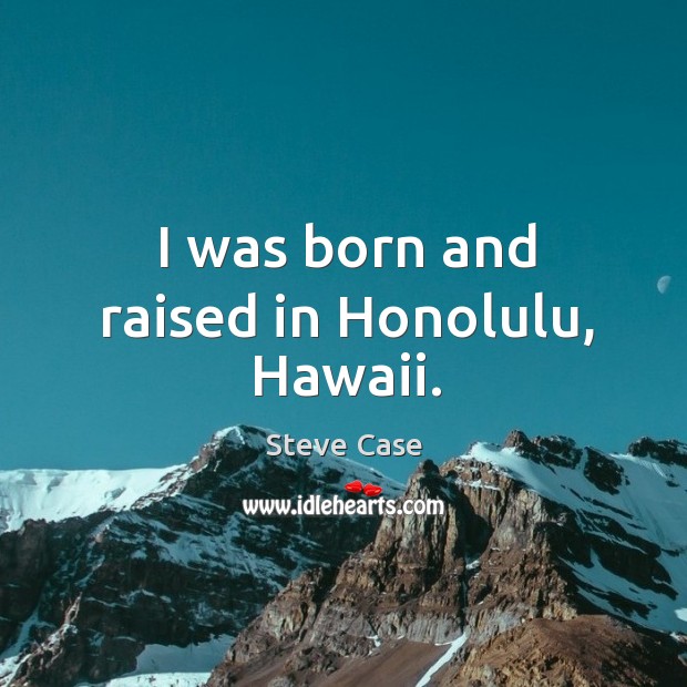 I was born and raised in honolulu, hawaii. Steve Case Picture Quote