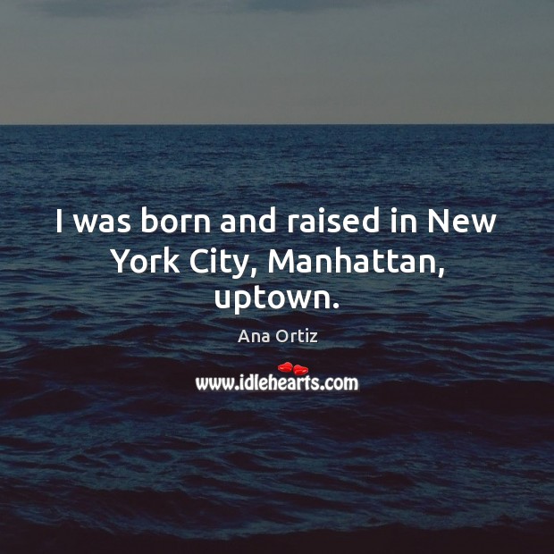 I was born and raised in New York City, Manhattan, uptown. Ana Ortiz Picture Quote